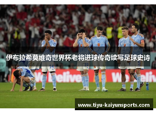 伊布拉希莫维奇世界杯老将进球传奇续写足球史诗