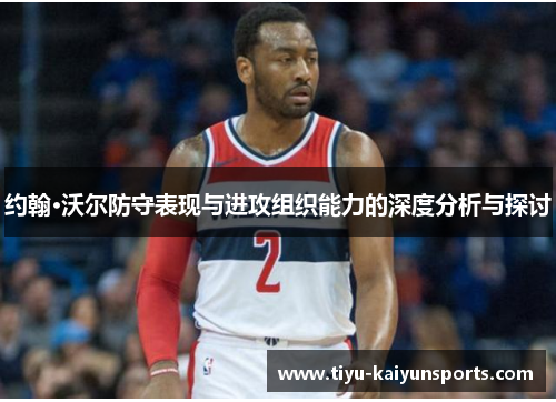 约翰·沃尔防守表现与进攻组织能力的深度分析与探讨