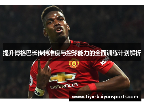 提升博格巴长传精准度与控球能力的全面训练计划解析