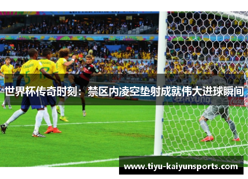 世界杯传奇时刻：禁区内凌空垫射成就伟大进球瞬间