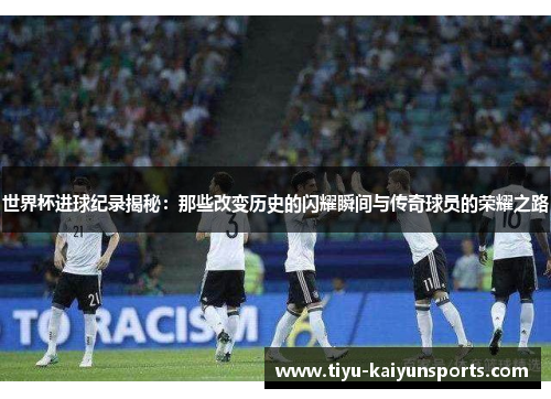 世界杯进球纪录揭秘：那些改变历史的闪耀瞬间与传奇球员的荣耀之路
