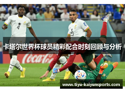 卡塔尔世界杯球员精彩配合时刻回顾与分析