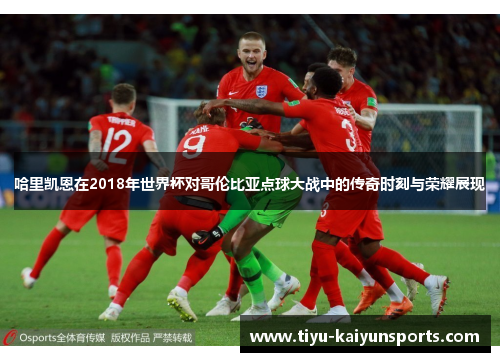 哈里凯恩在2018年世界杯对哥伦比亚点球大战中的传奇时刻与荣耀展现