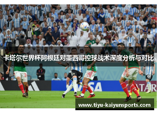 卡塔尔世界杯阿根廷对墨西哥控球战术深度分析与对比