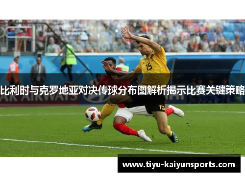 比利时与克罗地亚对决传球分布图解析揭示比赛关键策略