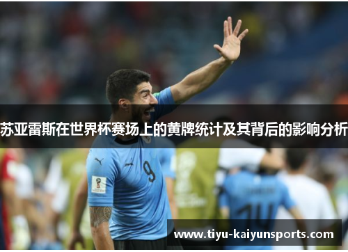 苏亚雷斯在世界杯赛场上的黄牌统计及其背后的影响分析