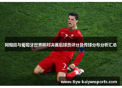 阿根廷与葡萄牙世界杯对决赛后球员评分及传球分布分析汇总