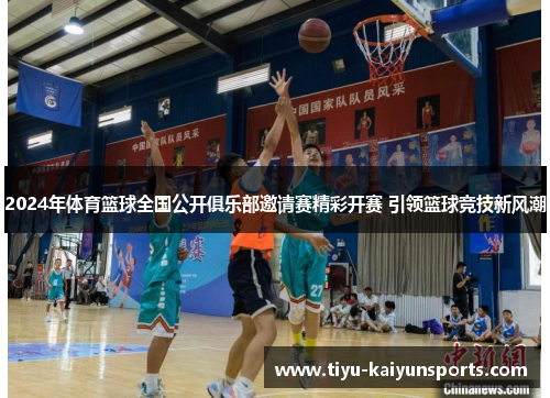 2024年体育篮球全国公开俱乐部邀请赛精彩开赛 引领篮球竞技新风潮