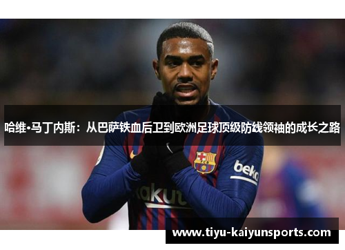 哈维·马丁内斯：从巴萨铁血后卫到欧洲足球顶级防线领袖的成长之路