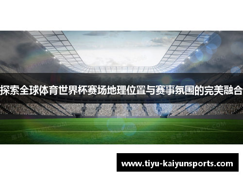 探索全球体育世界杯赛场地理位置与赛事氛围的完美融合