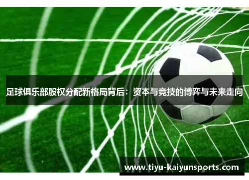 足球俱乐部股权分配新格局背后：资本与竞技的博弈与未来走向