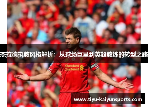 杰拉德执教风格解析：从球场巨星到英超教练的转型之路
