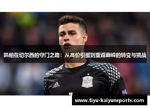 凯帕在切尔西的守门之路：从高价引援到重返巅峰的转变与挑战