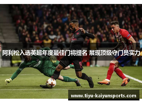 阿利松入选英超年度最佳门将提名 展现顶级守门员实力