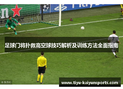 足球门将扑救高空球技巧解析及训练方法全面指南