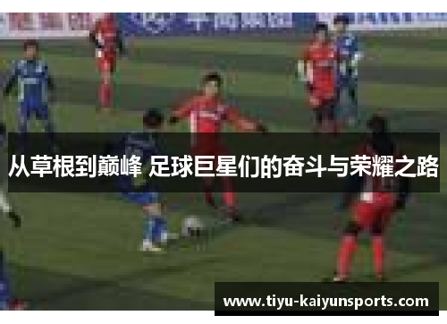 从草根到巅峰 足球巨星们的奋斗与荣耀之路