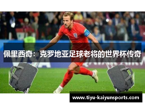 佩里西奇：克罗地亚足球老将的世界杯传奇