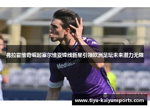 弗拉霍维奇崛起塞尔维亚锋线新星引领欧洲足坛未来潜力无限