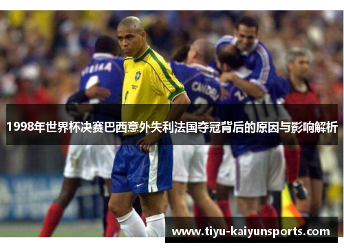 1998年世界杯决赛巴西意外失利法国夺冠背后的原因与影响解析