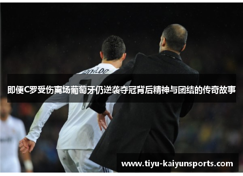 即便C罗受伤离场葡萄牙仍逆袭夺冠背后精神与团结的传奇故事