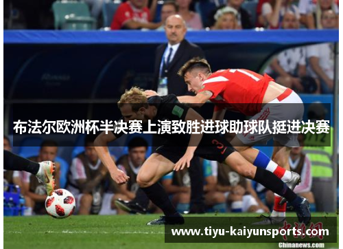 布法尔欧洲杯半决赛上演致胜进球助球队挺进决赛