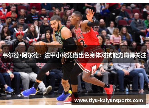 韦尔德·阿尔德：法甲小将凭借出色身体对抗能力赢得关注