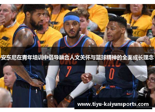 安东尼在青年培训中倡导融合人文关怀与篮球精神的全面成长理念