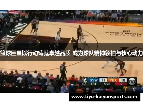 篮球巨星以行动铸就卓越品质 成为球队精神领袖与核心动力