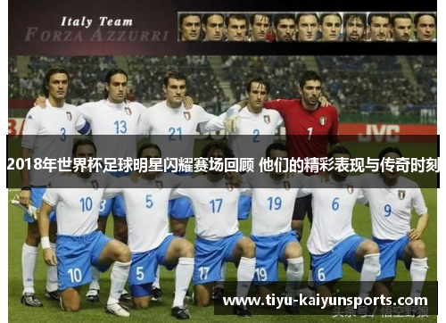 2018年世界杯足球明星闪耀赛场回顾 他们的精彩表现与传奇时刻