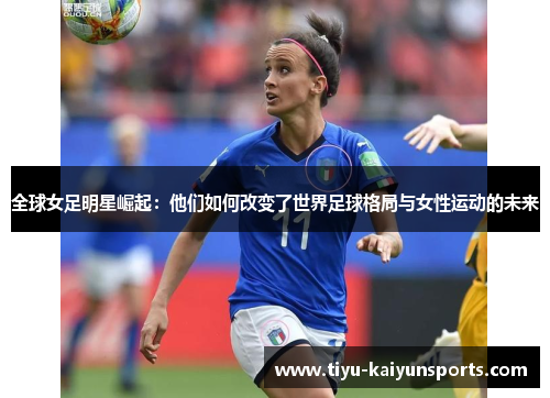 全球女足明星崛起：他们如何改变了世界足球格局与女性运动的未来