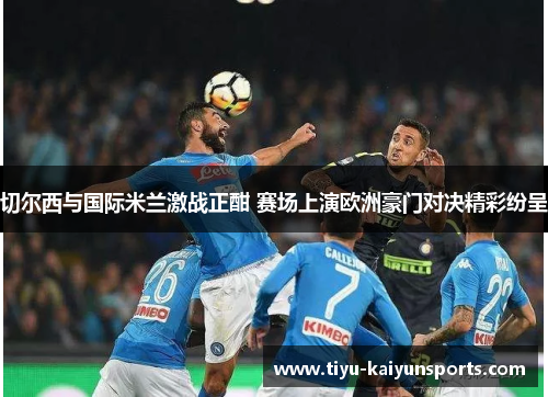 切尔西与国际米兰激战正酣 赛场上演欧洲豪门对决精彩纷呈