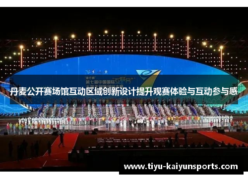 丹麦公开赛场馆互动区域创新设计提升观赛体验与互动参与感