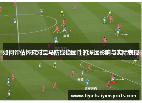 如何评估怀森对皇马防线稳固性的深远影响与实际表现