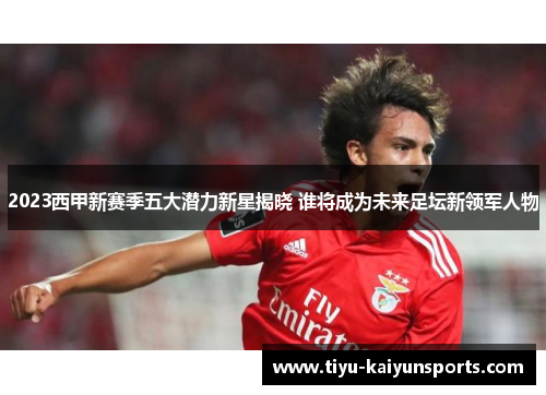 2023西甲新赛季五大潜力新星揭晓 谁将成为未来足坛新领军人物