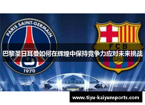 巴黎圣日耳曼如何在辉煌中保持竞争力应对未来挑战