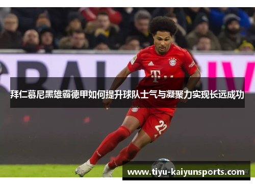 拜仁慕尼黑雄霸德甲如何提升球队士气与凝聚力实现长远成功