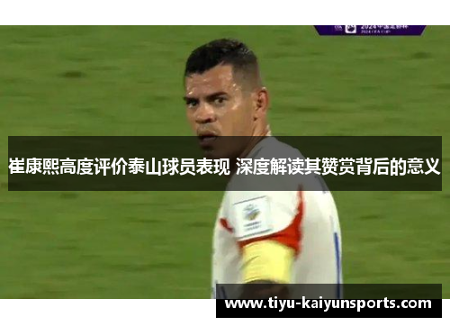 崔康熙高度评价泰山球员表现 深度解读其赞赏背后的意义
