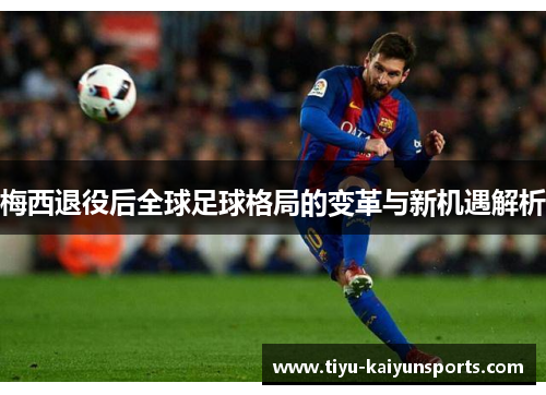 梅西退役后全球足球格局的变革与新机遇解析