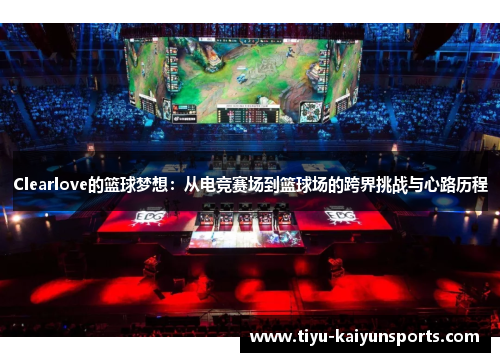 Clearlove的篮球梦想：从电竞赛场到篮球场的跨界挑战与心路历程
