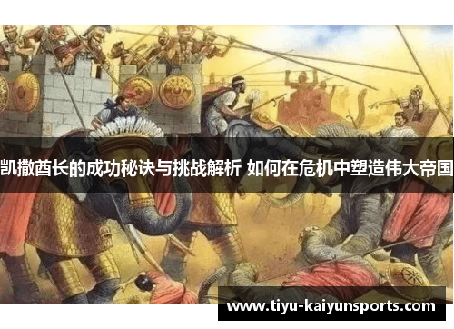 凯撒酋长的成功秘诀与挑战解析 如何在危机中塑造伟大帝国
