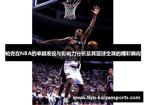 帕克在NBA的卓越表现与影响力分析及其篮球生涯的精彩瞬间