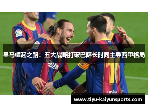 皇马崛起之路：五大战略打破巴萨长时间主导西甲格局