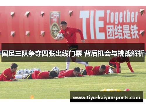 国足三队争夺四张出线门票 背后机会与挑战解析
