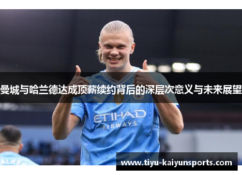 曼城与哈兰德达成顶薪续约背后的深层次意义与未来展望