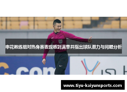 申花教练组对热身赛表现感到满意并指出球队潜力与问题分析