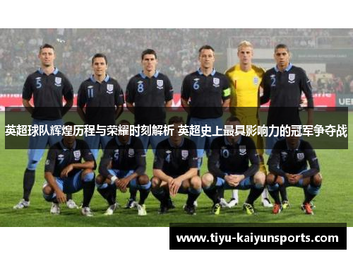 英超球队辉煌历程与荣耀时刻解析 英超史上最具影响力的冠军争夺战