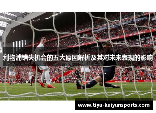 利物浦错失机会的五大原因解析及其对未来表现的影响