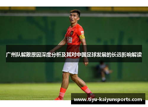 广州队解散原因深度分析及其对中国足球发展的长远影响解读