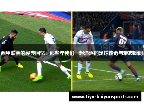 西甲联赛的经典回忆：那些年我们一起追逐的足球传奇与难忘瞬间