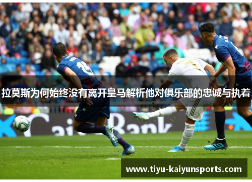 拉莫斯为何始终没有离开皇马解析他对俱乐部的忠诚与执着